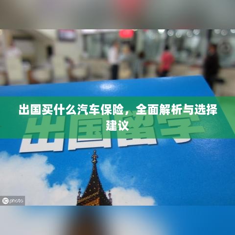 全面解析与选择建议,出国应购买哪些汽车保险?-图1 全面解析与选择建议,出国应购买哪些汽车保险?-图1