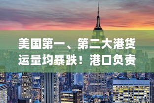 美国港口货运量暴跌,涨价潮来袭,对华脱钩代价惨重,货架告急!-图1 美国港口货运量暴跌,涨价潮来袭,对华脱钩代价惨重,货架告急!-图1