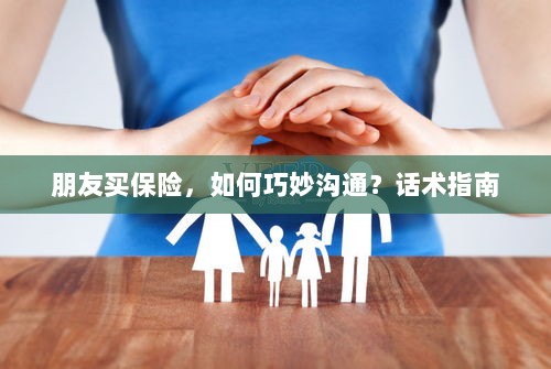 朋友买保险，如何巧妙沟通？话术与指南-图1