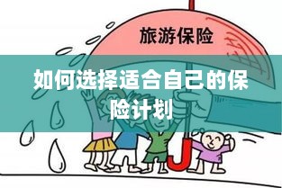 如何选择适合自己的保险计划，全面指南解析-图1