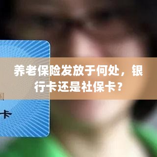 养老保险发放方式解析,银行卡还是社保卡?-图1 养老保险发放方式解析,银行卡还是社保卡?-图1