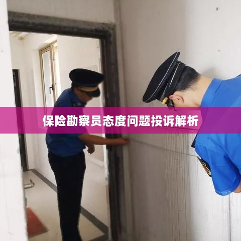 保险勘察员态度问题投诉深度解析-图1 保险勘察员态度问题投诉深度解析-图1