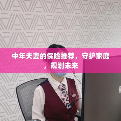 中年夫妻必备保障,守护家庭,规划未来的保险推荐-图1 中年夫妻必备保障,守护家庭,规划未来的保险推荐-图1