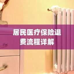 居民医疗保险退费流程全面解析-图1 居民医疗保险退费流程全面解析-图1