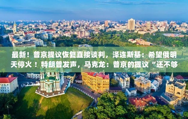 普京提议恢复直接谈判引发各方反应,泽连斯基期待停火,马克龙认为提议还不够,特朗普发声表态!-图1 普京提议恢复直接谈判引发各方反应,泽连斯基期待停火,马克龙认为提议还不够,特朗普发声表态!-图1