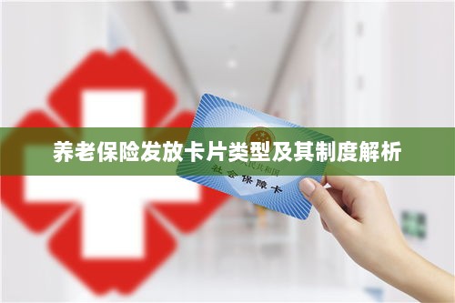 养老保险发放卡片类型与制度深度解析-图1 养老保险发放卡片类型与制度深度解析-图1