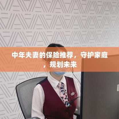 中年夫妻必备保障,守护家庭,规划未来的保险推荐-图1 中年夫妻必备保障,守护家庭,规划未来的保险推荐-图1