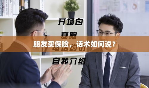 保险销售话术指南,如何向朋友推荐保险?-图1 保险销售话术指南,如何向朋友推荐保险?-图1