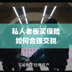 私人老板如何合理购买保险并交税指南-图1