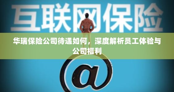 华瑞保险公司员工待遇与福利深度解析-图1 华瑞保险公司员工待遇与福利深度解析-图1