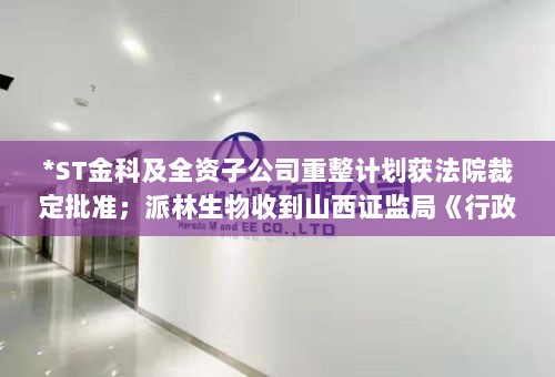 ST金科及全资子公司重整计划获法院批准，派林生物收到行政监管措施决定书——晚间公告摘要-图1