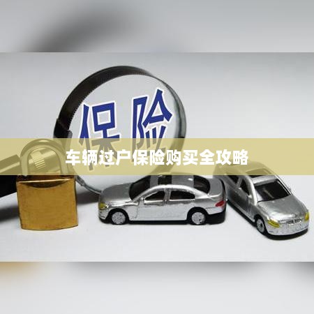 车辆过户保险购买指南,全攻略概览-图1 车辆过户保险购买指南,全攻略概览-图1