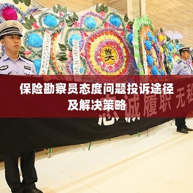 保险勘察员态度问题投诉途径与解决策略详解-图1