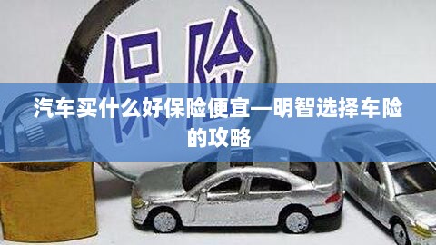 明智选择车险,如何购买保障全面且价格合理的汽车保险?-图1 明智选择车险,如何购买保障全面且价格合理的汽车保险?-图1