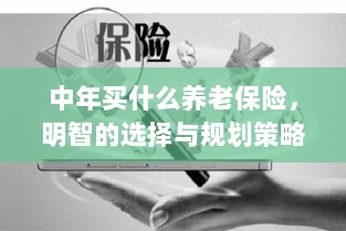 中年明智之选,养老保险的规划与策略-图1 中年明智之选,养老保险的规划与策略-图1