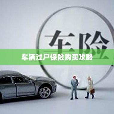 车辆过户保险购买指南-图1 车辆过户保险购买指南-图1