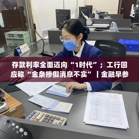 存款利率全面迈入1时代,工行辟谣金条掺假传闻,金融资讯早报-图1 存款利率全面迈入1时代,工行辟谣金条掺假传闻,金融资讯早报-图1