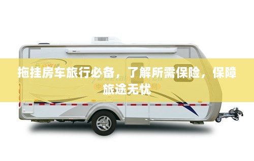 拖挂房车旅行必备知识,了解保险,无忧旅途保障攻略-图1 拖挂房车旅行必备知识,了解保险,无忧旅途保障攻略-图1