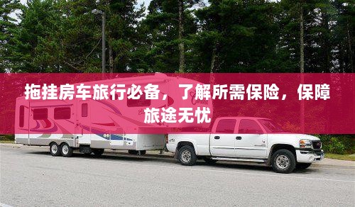 拖挂房车旅行必备知识,了解保险,无忧旅途保障攻略-图1 拖挂房车旅行必备知识,了解保险,无忧旅途保障攻略-图1