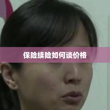 保险续险价格谈判攻略-图1 保险续险价格谈判攻略-图1
