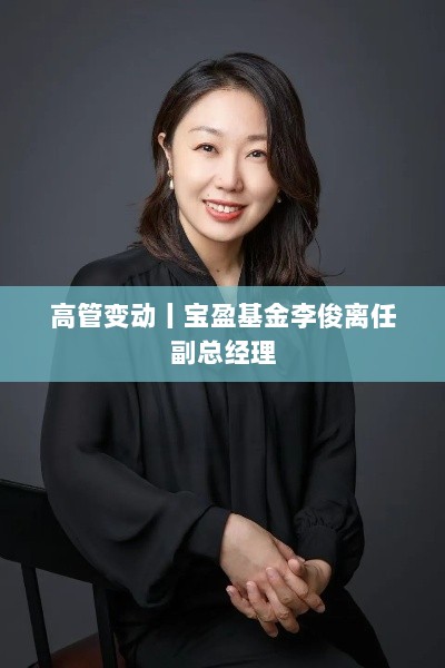 宝盈基金高管变动,李俊离任副总经理职务-图1 宝盈基金高管变动,李俊离任副总经理职务-图1