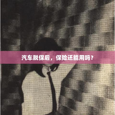 汽车脱保后,保险是否继续有效?-图1 汽车脱保后,保险是否继续有效?-图1