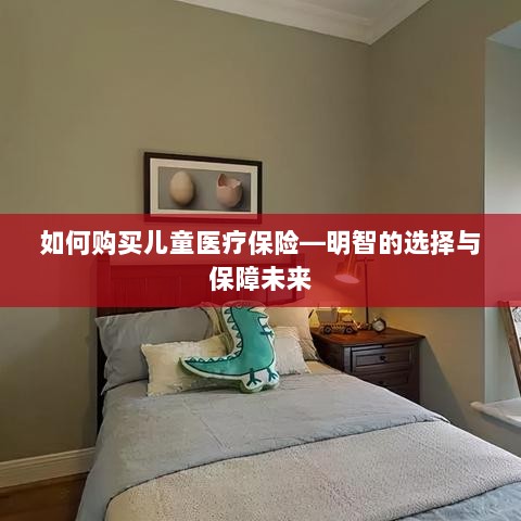 如何购买儿童医疗保险，明智选择，保障孩子未来健康-图1