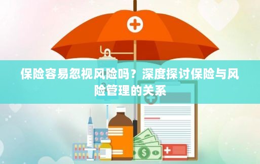 深度探讨保险与风险管理关系,揭示易被忽视的风险及其应对策略-图1 深度探讨保险与风险管理关系,揭示易被忽视的风险及其应对策略-图1
