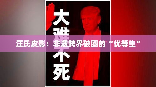 汪氏皮影，非遗传承与创新实践的优等生跨界破圈之旅-图1