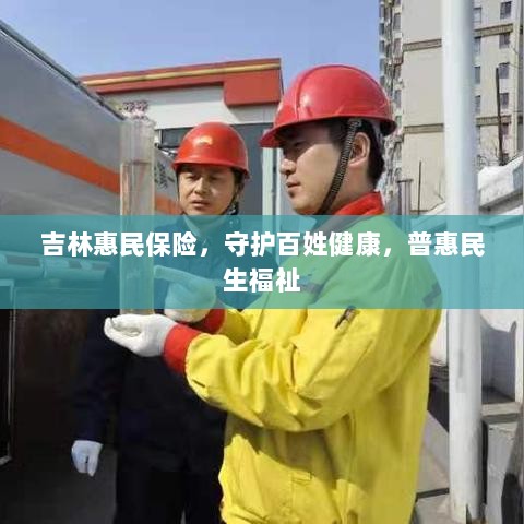 吉林惠民保险，守护百姓健康，普惠民生福祉保障-图1
