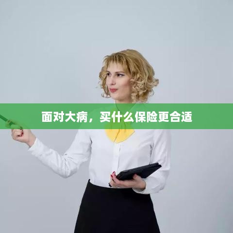 面对大病,选择合适的保险类型指南-图1 面对大病,选择合适的保险类型指南-图1