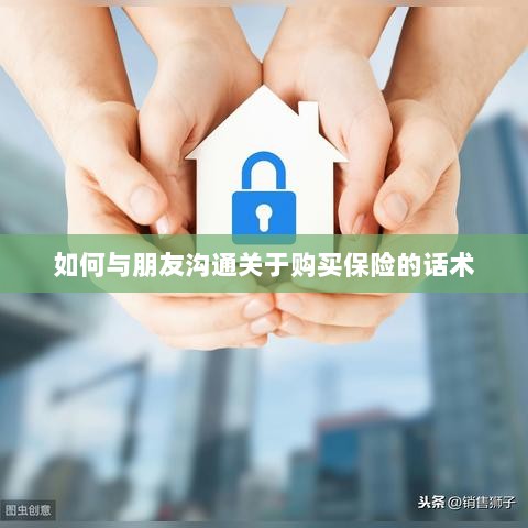 如何与朋友沟通购买保险的技巧与话术-图1 如何与朋友沟通购买保险的技巧与话术-图1
