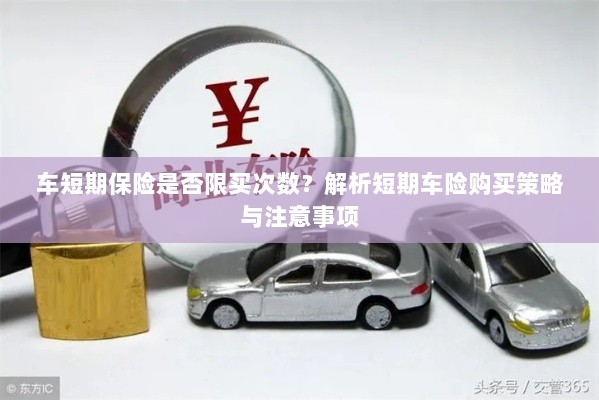 车短期保险的购买次数限制解析,策略、注意事项及建议购买指南-图1 车短期保险的购买次数限制解析,策略、注意事项及建议购买指南-图1