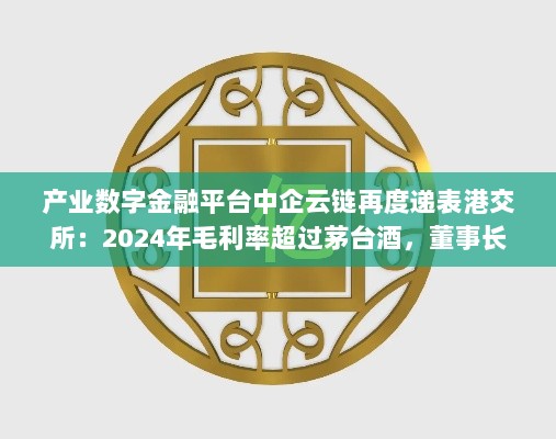 产业数字金融巨头中企云链冲刺港交所,毛利率超越茅台,董事长背景显赫中国中车集团!-图1 产业数字金融巨头中企云链冲刺港交所,毛利率超越茅台,董事长背景显赫中国中车集团!-图1