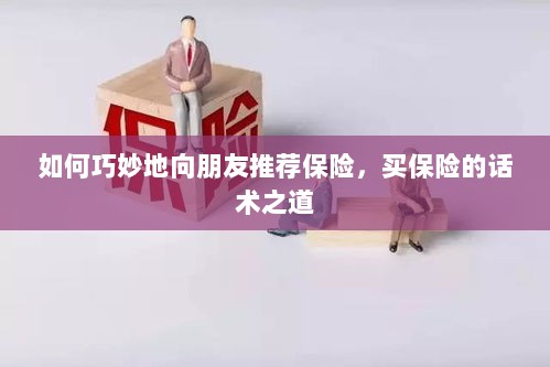 买保险的话术之道,如何巧妙向朋友推荐保险-图1 买保险的话术之道,如何巧妙向朋友推荐保险-图1