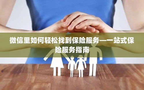 微信内轻松获取一站式保险服务指南,如何找到保险服务?-图1 微信内轻松获取一站式保险服务指南,如何找到保险服务?-图1