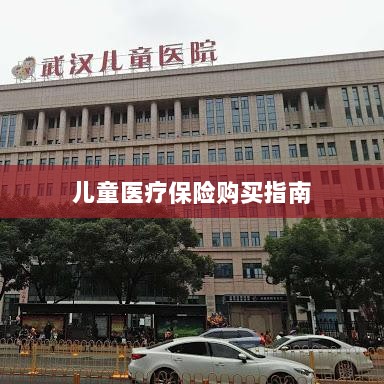 儿童医疗保险购买全攻略-图1 儿童医疗保险购买全攻略-图1