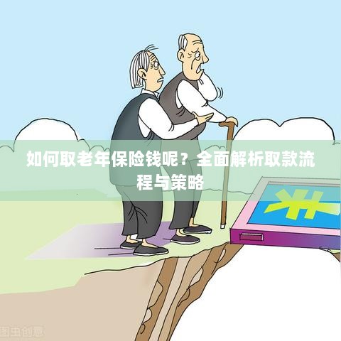 全面解析,老年保险取款流程与策略指南-图1 全面解析,老年保险取款流程与策略指南-图1