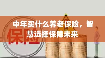 智慧选择养老保险,中年人的未来保障之选-图1 智慧选择养老保险,中年人的未来保障之选-图1