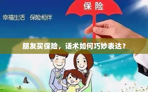 如何巧妙运用话术引导朋友购买保险？-图1