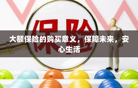 大额保险的购买意义,保障未来,安心生活-图1 大额保险的购买意义,保障未来,安心生活-图1
