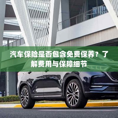 汽车保险是否涵盖免费保养?全面解析费用与保障内容-图1 汽车保险是否涵盖免费保养?全面解析费用与保障内容-图1