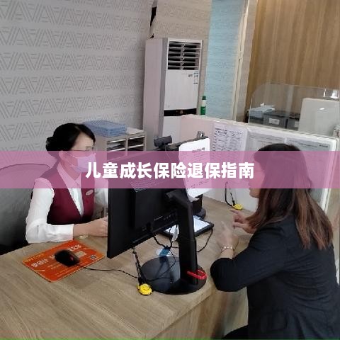 儿童成长保险退保详解,一步步指引你完成退保流程-图1 儿童成长保险退保详解,一步步指引你完成退保流程-图1