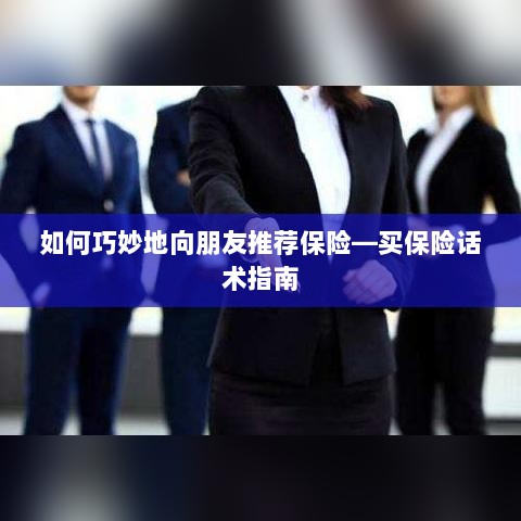 如何巧妙地向朋友推荐保险的实用话术指南-图1 如何巧妙地向朋友推荐保险的实用话术指南-图1