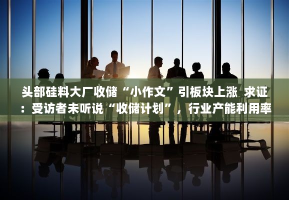 头部硅料大厂‘收储’传闻引发板块上涨,行业产能利用率揭秘-图1 头部硅料大厂‘收储’传闻引发板块上涨,行业产能利用率揭秘-图1