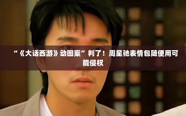 大话西游动图案侵权案揭秘,周星驰表情包使用需谨慎,侵权风险不容忽视-图1 大话西游动图案侵权案揭秘,周星驰表情包使用需谨慎,侵权风险不容忽视-图1