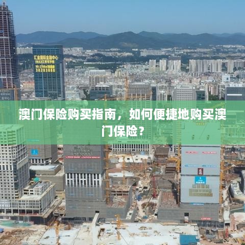澳门保险购买指南,便捷购买澳门保险的步骤与注意事项-图1 澳门保险购买指南,便捷购买澳门保险的步骤与注意事项-图1