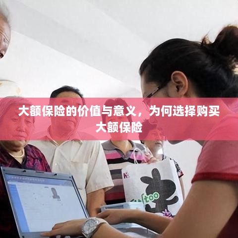 大额保险的价值与意义,为何选择购买及其重要性-图1 大额保险的价值与意义,为何选择购买及其重要性-图1