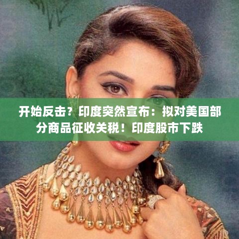 印度对美部分商品拟征关税引发市场震动,股市下跌与反击行动的背后-图1 印度对美部分商品拟征关税引发市场震动,股市下跌与反击行动的背后-图1