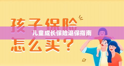 儿童成长保险退保详解,一步步指引你完成退保流程-图1 儿童成长保险退保详解,一步步指引你完成退保流程-图1